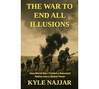 The War to End All Illusions: How World War I Turned a Reluctant Nation into a Global Power