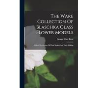 The Ware Collection Of Blaschka Glass Flower Models: A Short Description Of Their Makers And Their Making