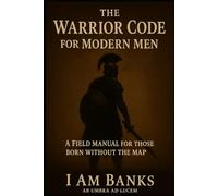 The Warrior Code for Modern Men: A Field Manual for Those Born Without the Map
