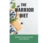 The Warrior Diet: Guide To Consume Foods Like A Warrior: How To Make Warrior Diet Plan