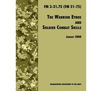 The Warrior Ethos and Soldier Combat Skills: The Official U.S. Army Field Manual FM 3-21.75 (FM 21-75), 28 January 2008 Revision