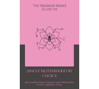 The Warrior Mom’s Guide to Single Motherhood by Choice: Reclaiming Peace, Health, and Wholeness After Carrying It All