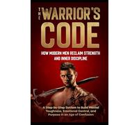 The Warrior´s Code: How Modern Men Reclaim Strength and Inner Discipline: A Step-by-Step System to Build Mental Toughness, Emotional Control, and Purpose in an Age of Confusion