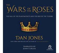 The Wars of the Roses: The Fall of the Plantagenets and the Rise of the Tudors