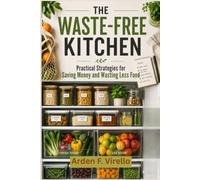 The Waste-Free Kitchen: Practical Strategies for Saving Money and Wasting Less Food