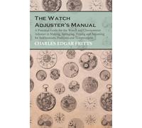 The Watch Adjuster's Manual - A Practical Guide for the Watch and Chronometer Adjuster in Making, Springing, Timing and Adjusting for Isochronism, Positions and Temperatures