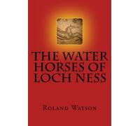 The Water Horses of Loch Ness: An inquiry into the kelpie or water horse of Loch Ness and elsewhere and how the Loch Ness Monster or Nessie arose from ... supernatural and paranormal creature of evil.