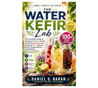 The Water Kefir Lab: The Complete Guide to Brewing Probiotic Drinks, Mastering Fermentation, Creating 100+ Natural Flavor Combinations, and Building Better Gut Health