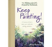 The Watercolorist's Essential Notebook - Keep Painting! : A Treasury of Tips to Inspire Your Watercolor Painting Adventure