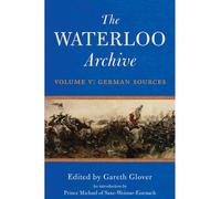 The Waterloo Archive: Volume V: Volume V: 5: German Sources, Previously Unpublished or Rare Journals and Letters Regarding the Waterloo Campaign and the Subsequent Occupation of France