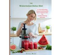 The Watermelon Detox Diet: A 7-Day Refreshing Cleanse and Smoothie Plan to Hydrate, Burn Fat, and Boost Energy Naturally