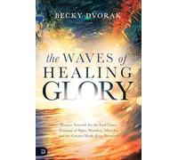 The Waves of Healing Glory: Prepare Yourself for the End-Times Tsunami of Signs, Wonders, Miracles, and the Greater Works Jesus Promised