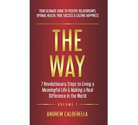 The Way: 7 Revolutionary Steps to Living a Meaningful Life & Making a Real Difference in the World. Your Ultimate Guide to Positive Relationships, Optimal Health, True Success, & Lasting Happiness!: 1