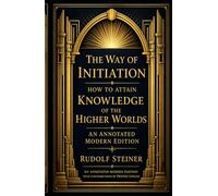 The Way of Initiation, or How to Attain Knowledge of the Higher Worlds: An Annotated Modern Edition