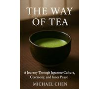 The Way of Tea: A Journey Through Japanese Culture, Ceremony, and Inner Peace: The Complete Guide to Mindfulness, Matcha & the Ancient Art of Chanoyu: 1 (The Art of Daily Practice)
