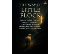 The Way of the Little Flock: Called to Die, Chosen to Carry His Glory - A Journey Through Brokenness, Fire, and the Hidden Power of the Cross