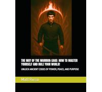 THE WAY OF THE WARRIOR-SAGE: HOW TO MASTER YOURSELF AND RULE YOUR WORLD!: UNLOCK ANCIENT CODES OF POWER, PEACE, AND PURPOSE