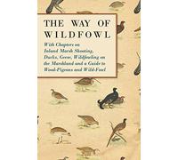 The Way of Wildfowl: With Chapters on Inland Marsh Shooting, Ducks, Geese, Wildfowling on the Marshland and a Guide to Wood-Pigeons and Wild-Fowl