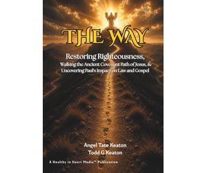 The Way: Restoring Righteousness, Walking the Ancient Covenant Path of Jesus, & Uncovering Paul's Impact on Law and Gospel