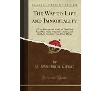 The Way to Life and Immortality (Classic Reprint): A Text-Book on the New Life That Shall Lead Man From Weakness, Disease, and Death, to Freedom From These Things
