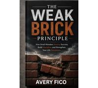 The Weak Brick Principle: How Small Mistakes Destroy Success, Build Discipline, and Strengthen Your Life Foundation
