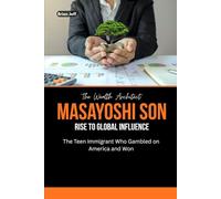 The Wealth Architect: Masayoshi Son Rise to Global Influence: The Teen Immigrant Who Gambled on America and Won (The Wealth Makers: Inside the Minds of Billionaire Entrepreneurs)