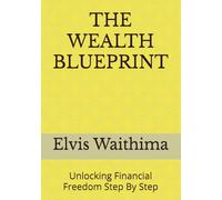 THE WEALTH BLUEPRINT: Unlocking Financial Freedom Step By Step