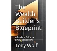 The Wealth Builder's Blueprint: A Realistic Guide to Financial Freedom (Books by: Tony Wolf)