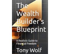 The Wealth Builder's Blueprint: A Realistic Guide to Financial Freedom (Books by: Tony Wolf)