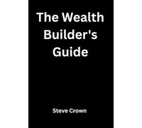 The Wealth Builder's Guide: A Practical Guide to Personal Finance, Budgeting, Saving, Investing, Building Wealth Through Assets, and Creating Multiple Income Streams