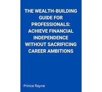 The Wealth-Building Guide for Professionals: Achieve Financial Independence Without Sacrificing Career Ambitions