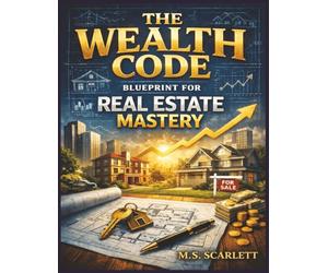 The Wealth Code - Blueprint for Real Estate Mastery: Master the Principles of Real Estate Success and Long-Term Wealth, A Step-by-Step Guide to Financial Freedom Through Property Ownership.