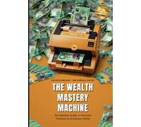 The Wealth Mastery Machine: The Definitive Guide To Financial Freedom As A Business Owner