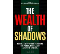 THE WEALTH OF SHADOWS: Kautilya's Ruthless Blueprint for Power, Money, and Absolute Control (The Power Codex - Machiavelli and the Masters of Strategy)