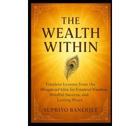 The Wealth Within: Timeless Lessons from the Bhagavad Gita for Financial Freedom, Mindful Success, and Lasting Peace