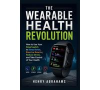 The Wearable Health Revolution: How to Use Your Smartwatch to Sleep Better, Exercise Smarter, Reduce Stress, and Take Control of Your Health