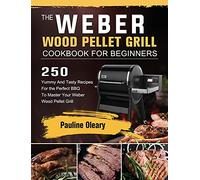 The Weber Wood Pellet Grill Cookbook For Beginners: 250 Yummy And Tasty Recipes For the Perfect BBQ To Master Your Weber Wood Pellet Grill
