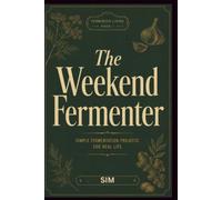The Weekend Fermenter 30 Recipes, Zero Equipment: The Complete Beginner's Guide to Making Sauerkraut, Kimchi, Kombucha, Kefir, Herbal Vinegars, and ... in Kitchen (The Homestead Must Have Skills)