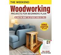 The Weekend Woodworking Projects for Beginners Plan: An illustrated, Full-Color Guide with Tons of Simple, Low-Budget Projects to Build Confidence, Without Wasting Money on Expensive Wood or Tools