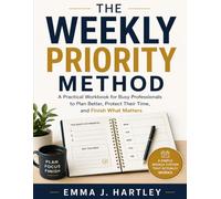 The Weekly Priority Method: A Practical Workbook for Busy Professionals to Plan Better, Protect Their Time, and Finish What Matters