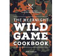 The Weeknight Wild Game Cookbook: Easy, Everyday Meals for Hunters and Their Families