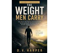 THE WEIGHT MEN CARRY: Why Modern Men Feel Lost, Emotionally Numb, and Disconnected and How to Rebuild Strength, Purpose, and Self-Respect (The Modern Man Series)