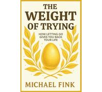 THE WEIGHT OF TRYING: How Letting Go Gives You Back Your Life