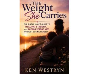 The Weight She Carries: The Single Mom’s Guide to Healing, Stability, and Raising Strong Kids Without Losing Herself