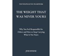 The Weight That Was Never Yours: Why You Feel Responsible for Others and How to Stop Carrying What Is Not Yours (The Wolfpack Way Series)