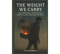 The Weight We Carry: How Emotional Suppression Shapes a Life and How to Heal