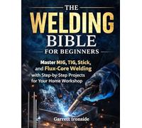 The Welding Bible for Beginners: Master MIG, TIG, Stick, and Flux-Core Welding with Step-by-Step Projects for Your Home Workshop