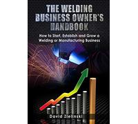 The Welding Business Owner's Hand Book: How to Start, Establish and Grow a Welding or Manufacturing Business