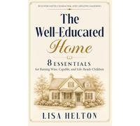 The Well-Educated Home: 8 Essentials for Raising Wise, Capable, and Life-Ready Children