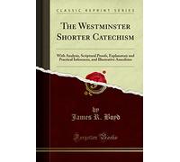 The Westminster Shorter Catechism: With Analysis, Scriptural Proofs, Explanatory and Practical Inferences, and Illustrative Anecdotes (Classic Reprint)